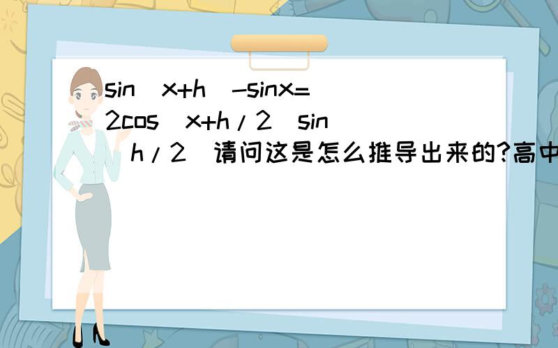 sin(x+h)-sinx=2cos(x+h/2)sin(h/2)请问这是怎么推导出来的?高中学的三角函数的公式都忘记了.