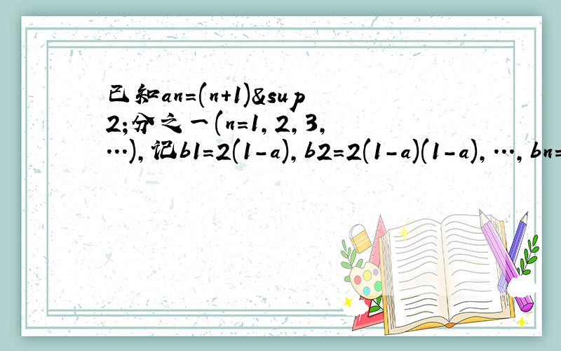已知an=(n+1)²分之一(n=1,2,3,...),记b1=2(1-a),b2=2(1-a)(1-a),...,bn=2(1-a1)(1-a2)...(1-an),则通则通过计算推测出bn的表达式bn=（?）（用含n的代数式表示）