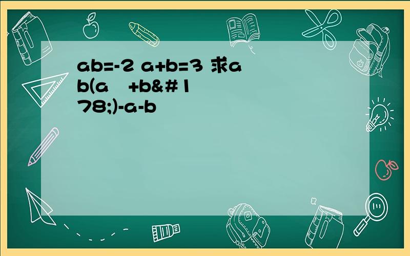 ab=-2 a+b=3 求ab(a²+b²)-a-b