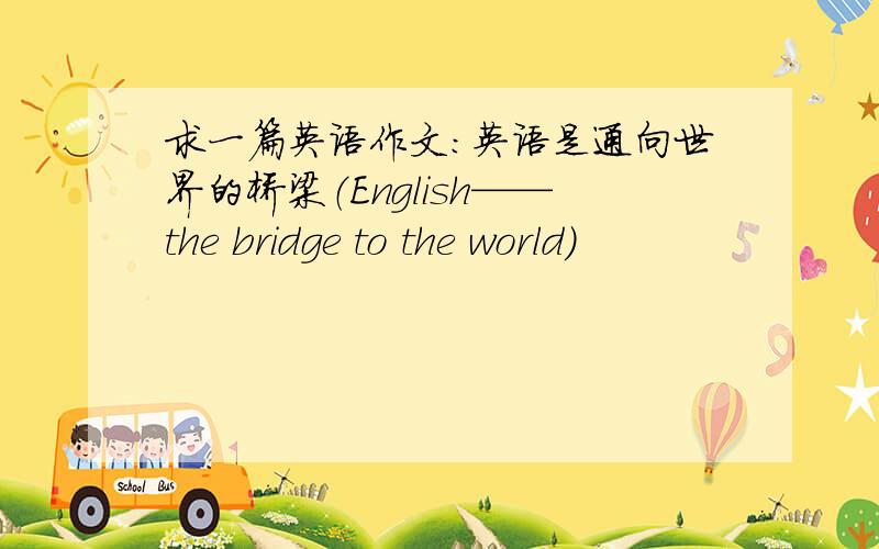 求一篇英语作文：英语是通向世界的桥梁（English——the bridge to the world）