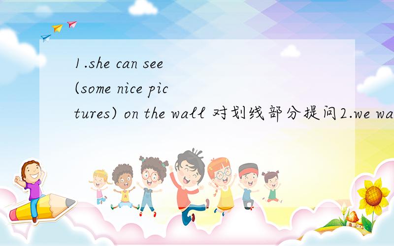 1.she can see (some nice pictures) on the wall 对划线部分提问2.we want two good musicians for ourschool concert. 对划线部分提问