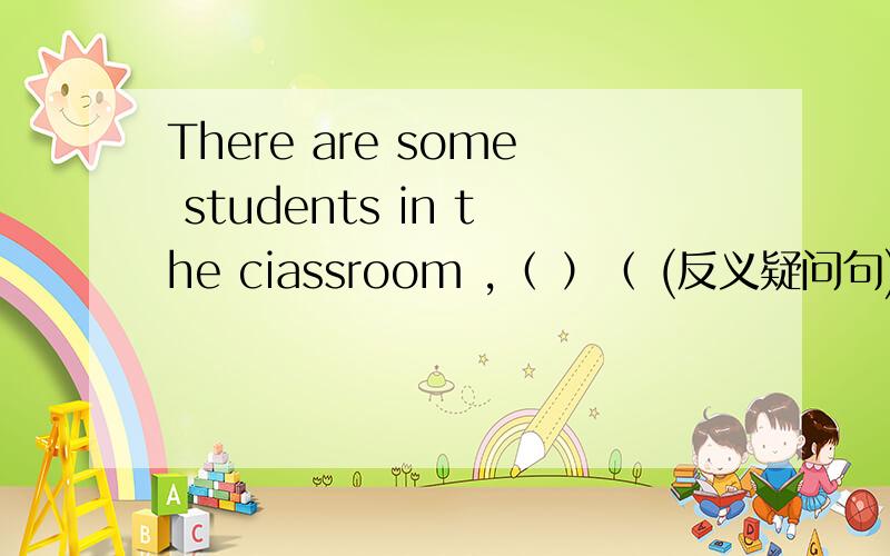 There are some students in the ciassroom ,（ ）（ (反义疑问句)