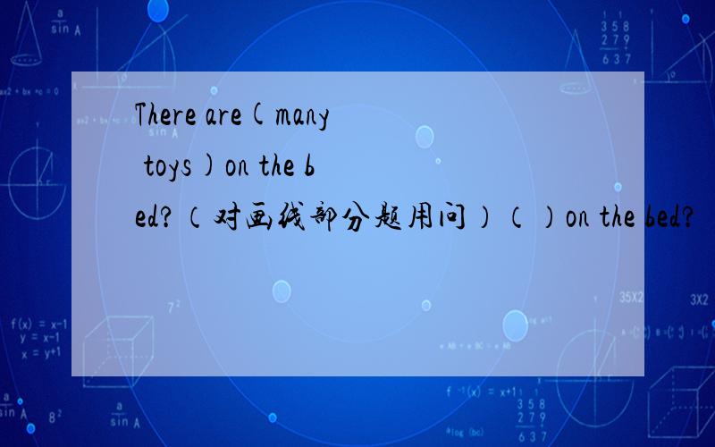 There are(many toys)on the bed?（对画线部分题用问）（）on the bed?