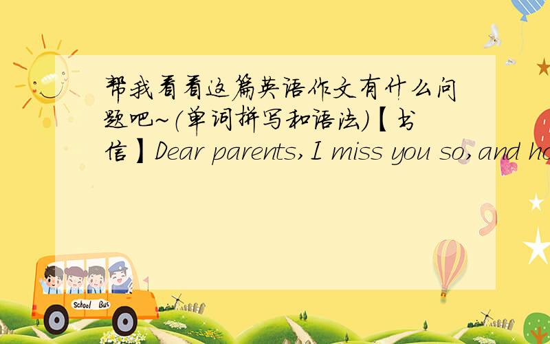 帮我看看这篇英语作文有什么问题吧~（单词拼写和语法）【书信】Dear parents,I miss you so,and hope everything goes well with you.Today I am writing to tell you something about my life here in Shenzhen.As you know,I am so happ
