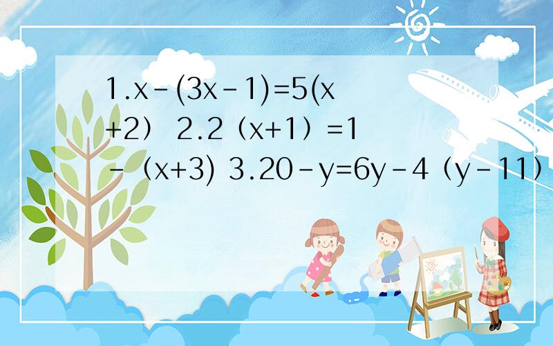 1.x-(3x-1)=5(x+2） 2.2（x+1）=1-（x+3) 3.20-y=6y-4（y-11）4.2-（4-y)=6y-2（y+1)