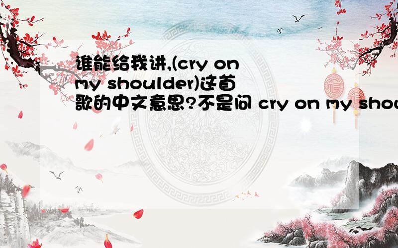 谁能给我讲,(cry on my shoulder)这首歌的中文意思?不是问 cry on my shoulder 是什么意思,我知道.我只是想知道他们唱的是些什么意思就行了. 拜托了 .!