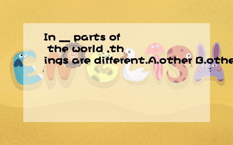 In __ parts of the world ,things are different.A.other B.others C.the other one D.the others并 说明原因~
