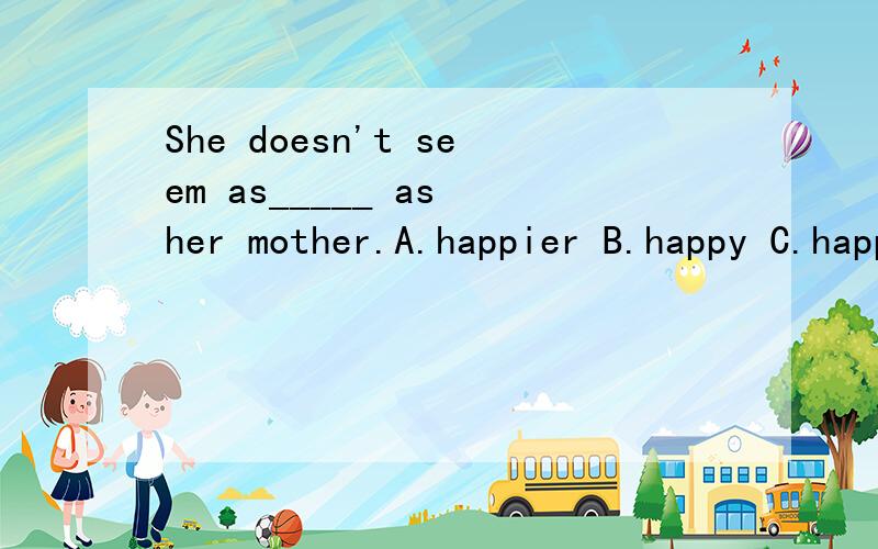 She doesn't seem as_____ as her mother.A.happier B.happy C.happily D.more happily