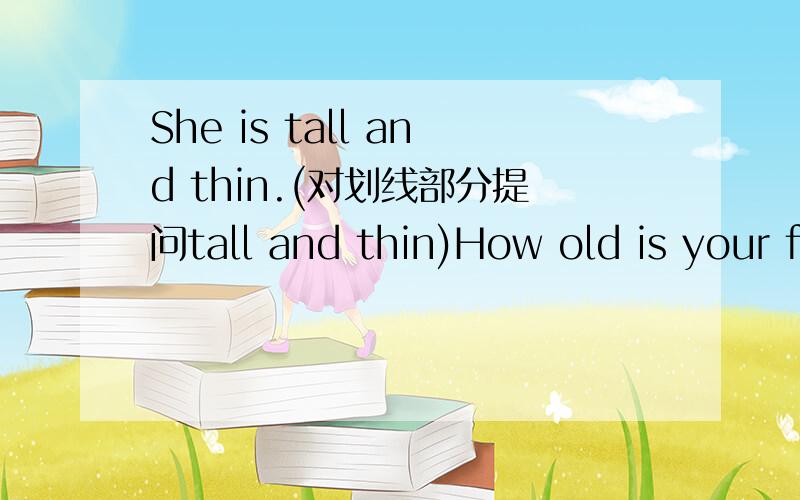 She is tall and thin.(对划线部分提问tall and thin)How old is your father?(同义句）He didn't say anything.(同义句）