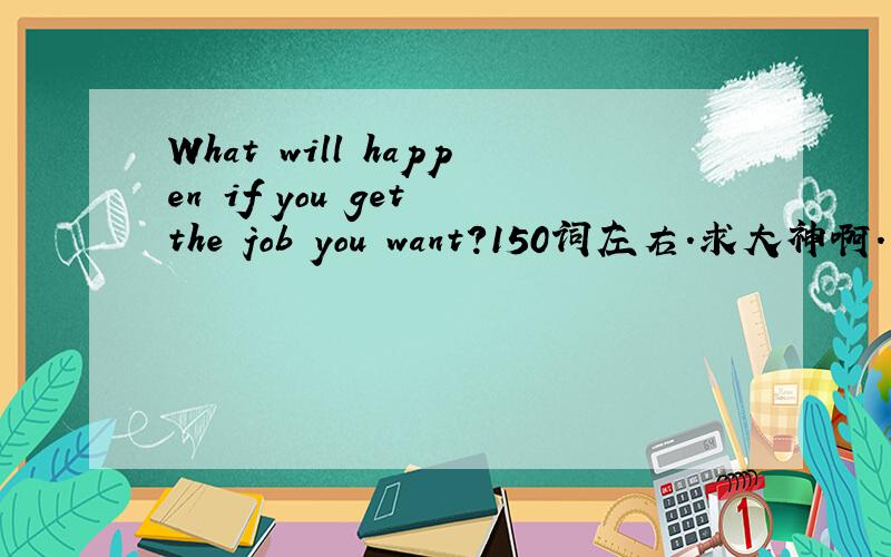 What will happen if you get the job you want?150词左右.求大神啊.