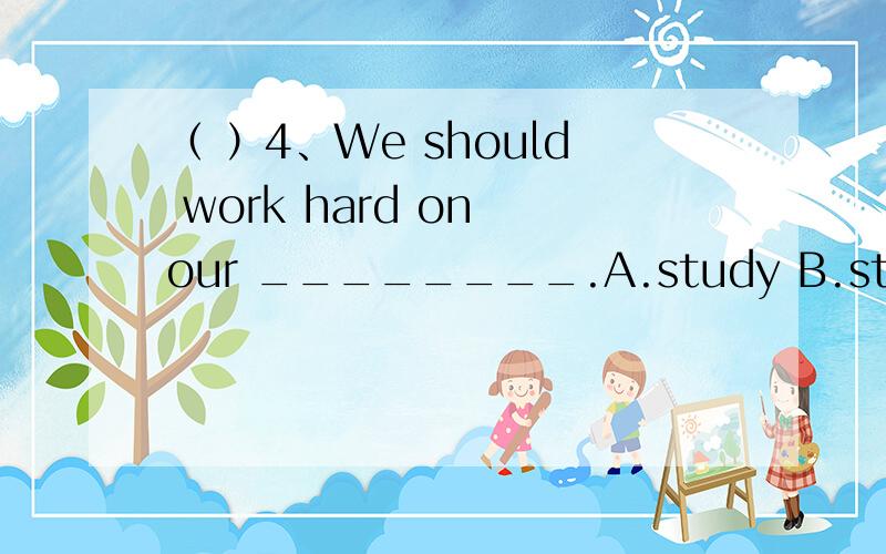 （ ）4、We should work hard on our ________.A.study B.studing C.studies D.to study