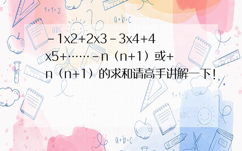 -1x2+2x3-3x4+4x5+……-n（n+1）或+n（n+1）的求和请高手讲解一下!