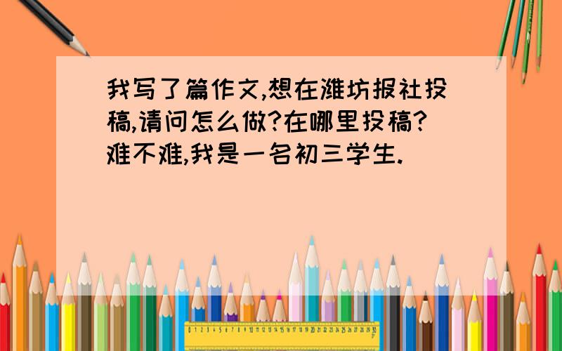 我写了篇作文,想在潍坊报社投稿,请问怎么做?在哪里投稿?难不难,我是一名初三学生.