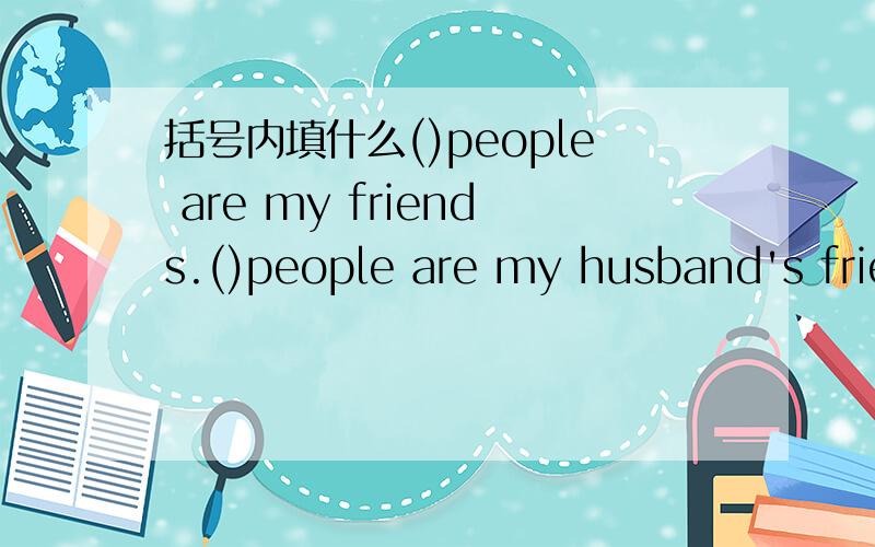 括号内填什么()people are my friends.()people are my husband's friends.