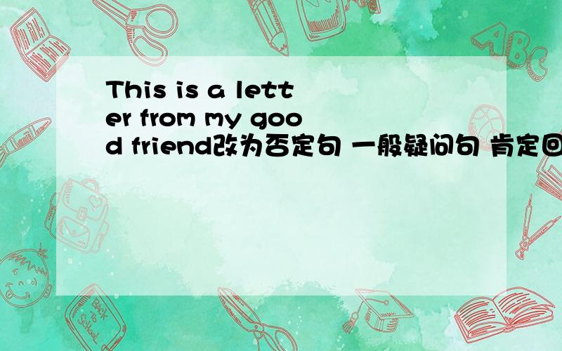 This is a letter from my good friend改为否定句 一般疑问句 肯定回答 否定回答