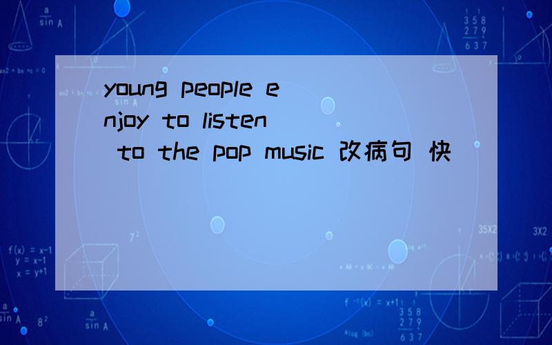 young people enjoy to listen to the pop music 改病句 快