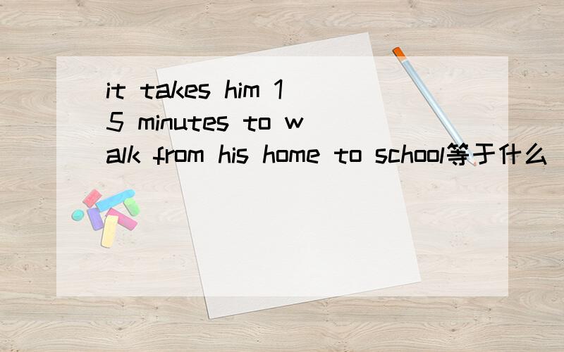 it takes him 15 minutes to walk from his home to school等于什么 句型是It about 15 ---------- ----------- from Tom‘s home to school。