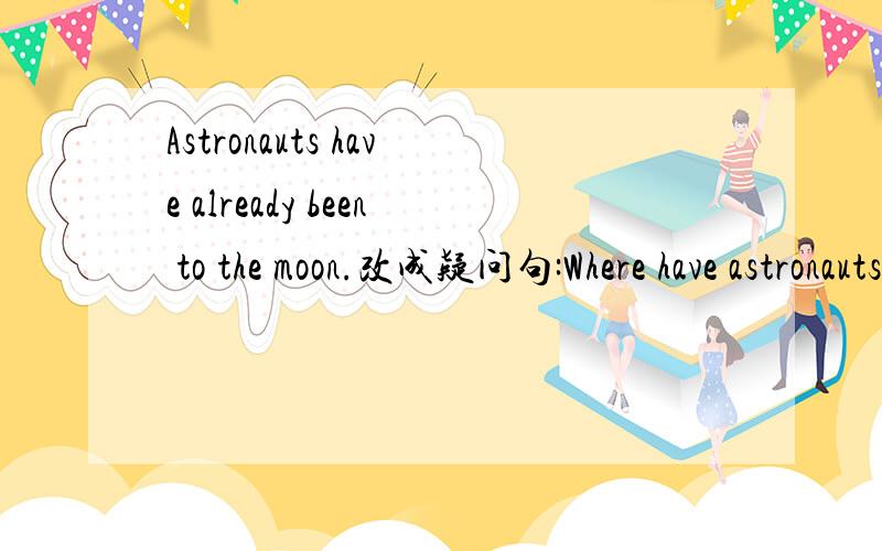 Astronauts have already been to the moon.改成疑问句:Where have astronauts( )been选填already或yet