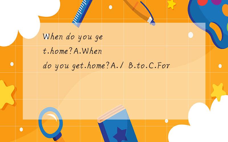 When do you get.home?A.When do you get.home?A./ B.to.C.For