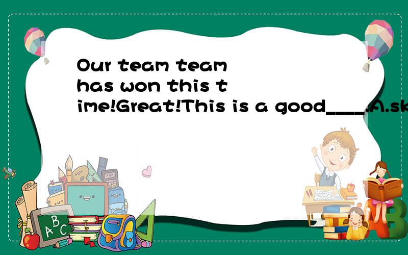 Our team team has won this time!Great!This is a good____.A.skill B.report C.start