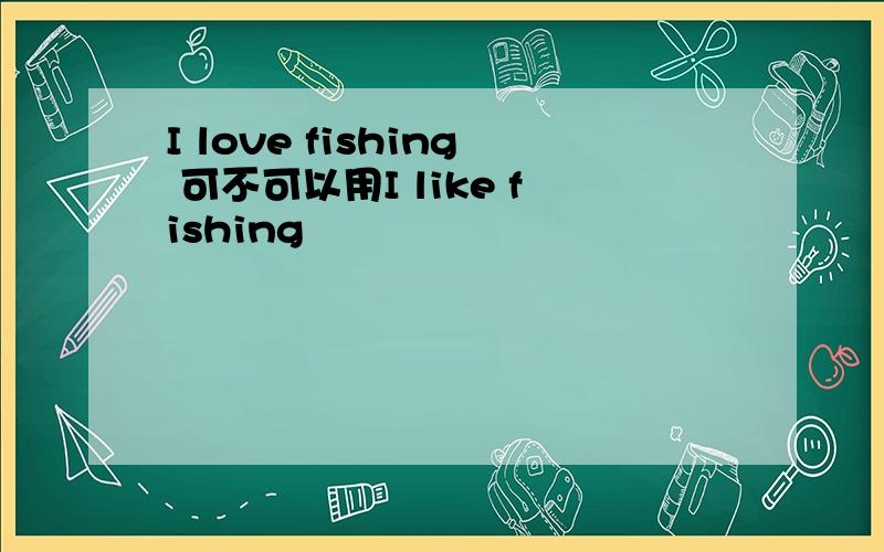 I love fishing 可不可以用I like fishing