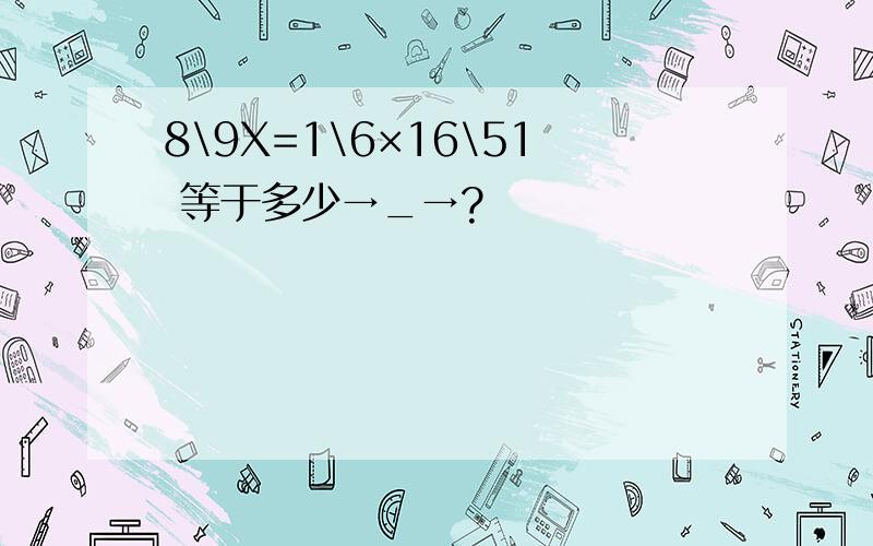 8\9X=1\6×16\51 等于多少→_→?