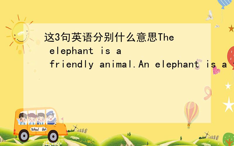 这3句英语分别什么意思The elephant is a friendly animal.An elephant is a friendly animal.Elephant are a friendly animals
