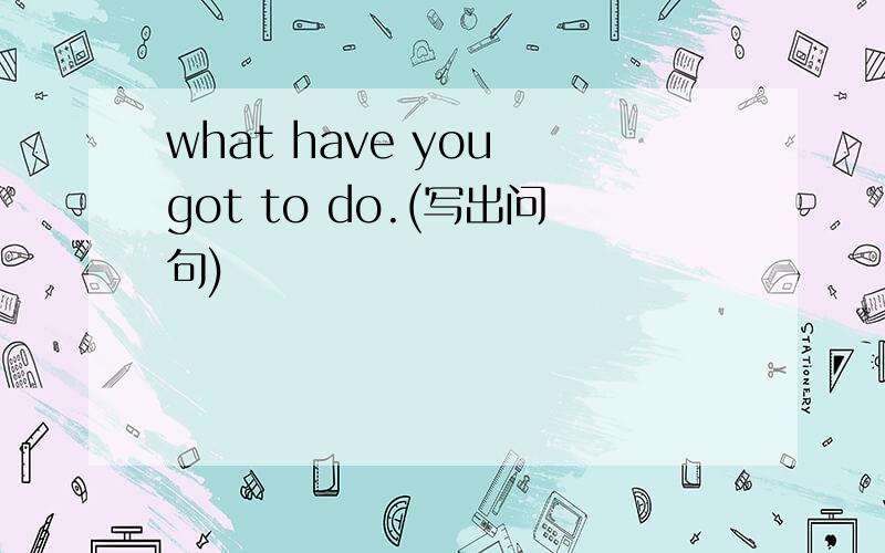 what have you got to do.(写出问句)