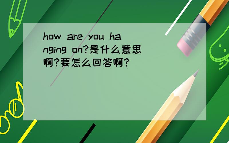 how are you hanging on?是什么意思啊?要怎么回答啊?