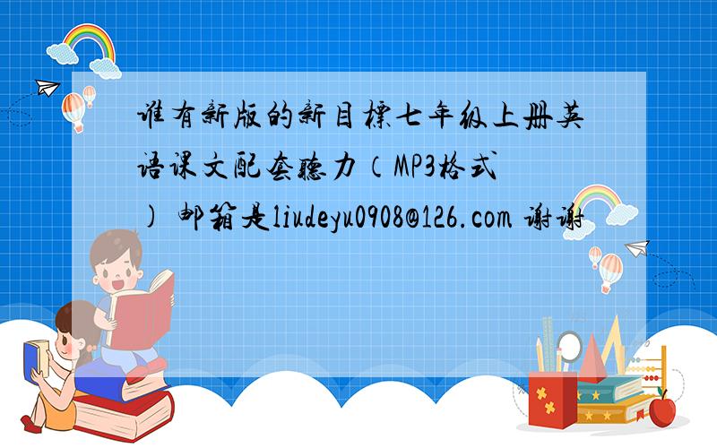 谁有新版的新目标七年级上册英语课文配套听力（MP3格式 ) 邮箱是liudeyu0908@126.com 谢谢