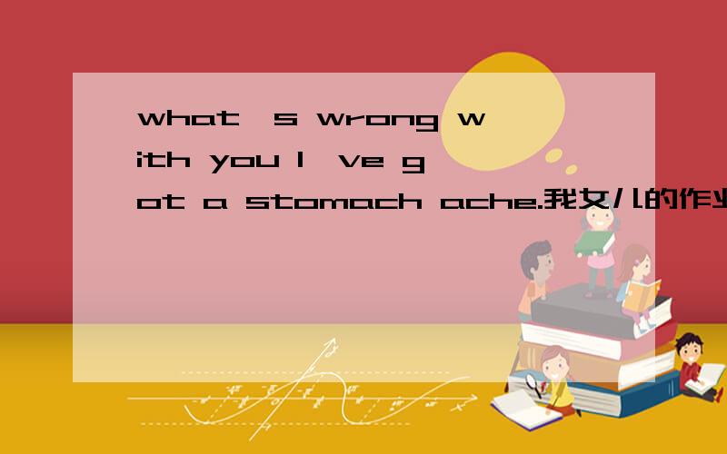 what's wrong with you I've got a stomach ache.我女儿的作业