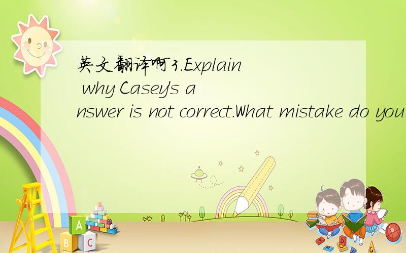 英文翻译啊3.Explain why Casey's answer is not correct.What mistake do you think he made?