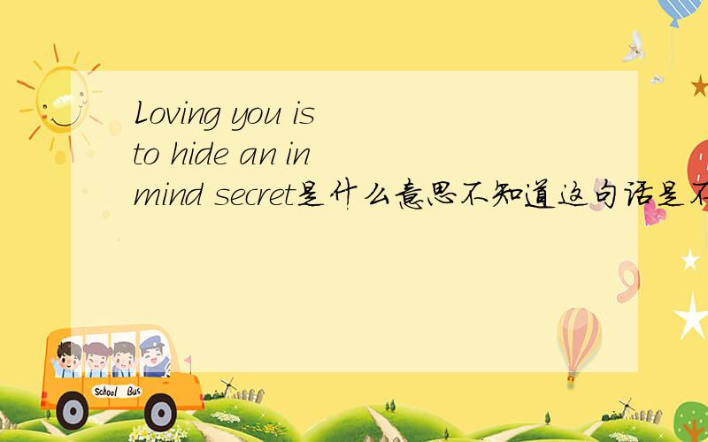 Loving you is to hide an in mind secret是什么意思不知道这句话是不是:爱你是藏在心中的秘密,我是来确定的!