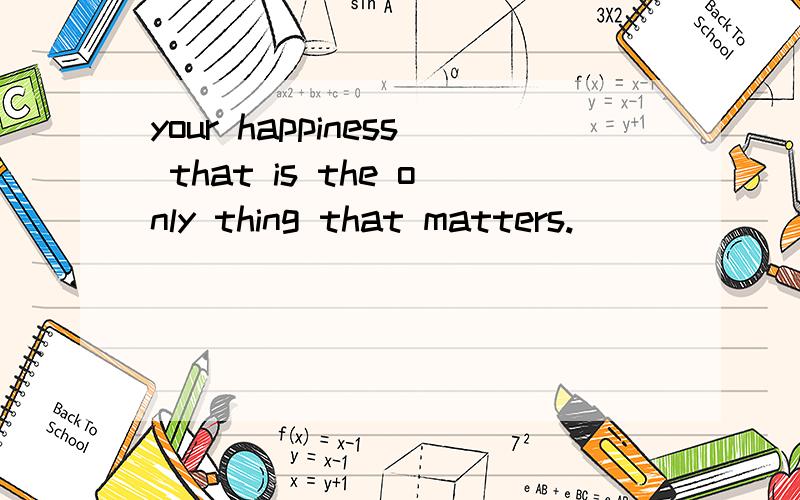 your happiness that is the only thing that matters.