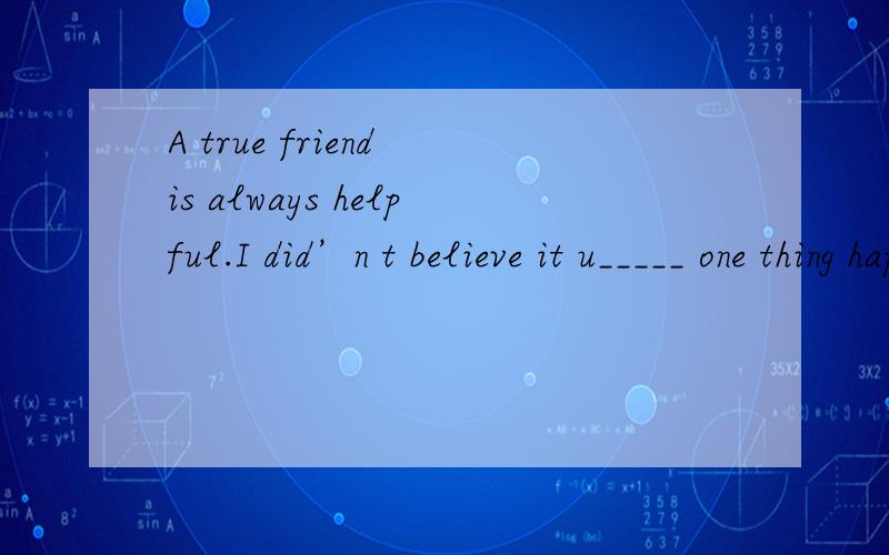 A true friend is always helpful.I did’n t believe it u_____ one thing happened to me when i wasin grade 7.