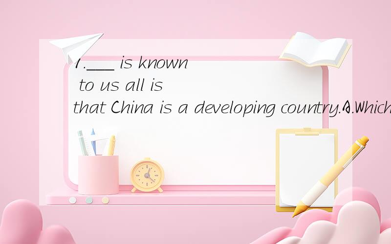 1.___ is known to us all is that China is a developing country.A.Which B.what C.as D.1.___ is known to us all is that China is a developing country.A.Which B.what C.as D.It2.___ is known to us that China is a developing country.A.Which B.As C.What D.