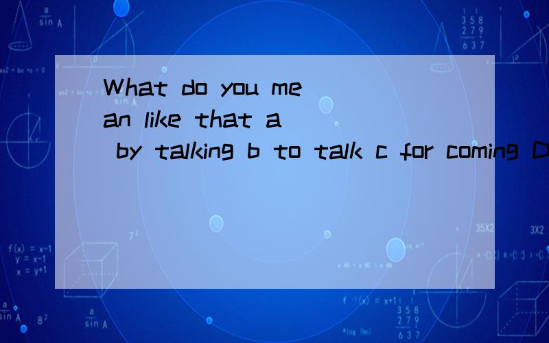 What do you mean like that a by talking b to talk c for coming D of talking