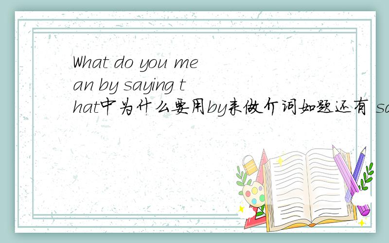 What do you mean by saying that中为什么要用by来做介词如题还有 say为什么要用ing形式?