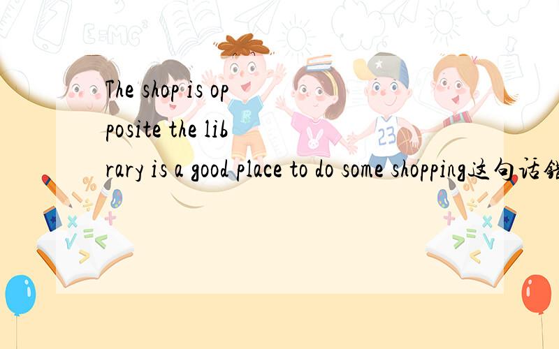 The shop is opposite the library is a good place to do some shopping这句话错在哪.What would you most like___(own),a mobile,a car or a house?____is it from the city centre to your homeA.How long B.How C.How far 连词成句thanks/to/will/Mr/Wu/a