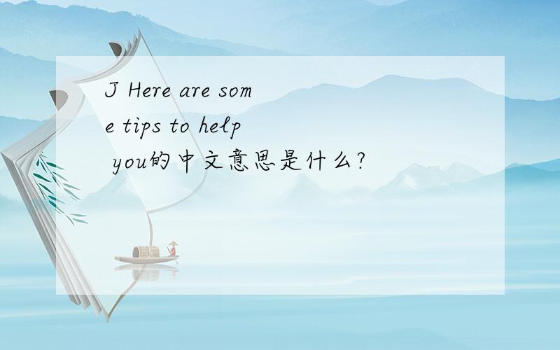 J Here are some tips to help you的中文意思是什么?