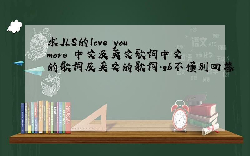 求JLS的love you more 中文及英文歌词中文的歌词及英文的歌词.sb不懂别回答