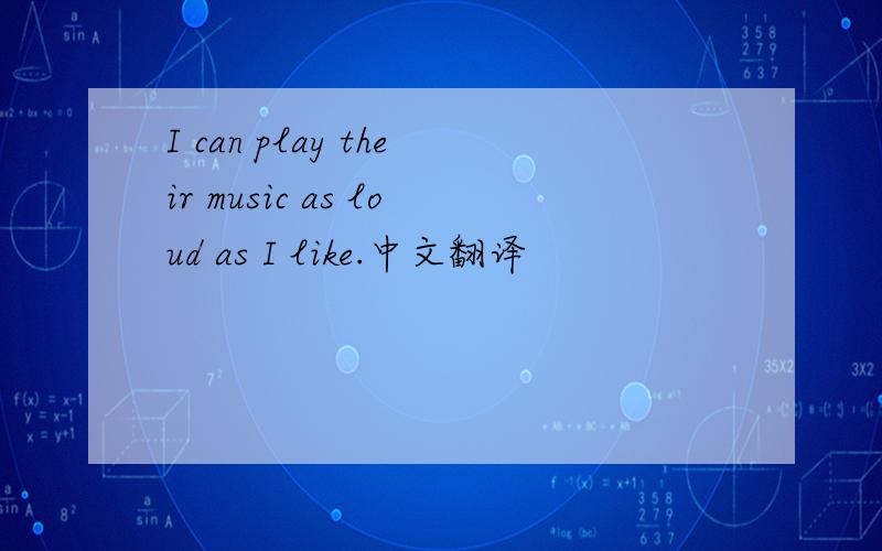 I can play their music as loud as I like.中文翻译