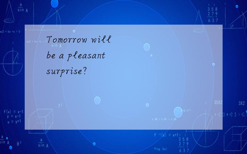 Tomorrow will be a pleasant surprise?