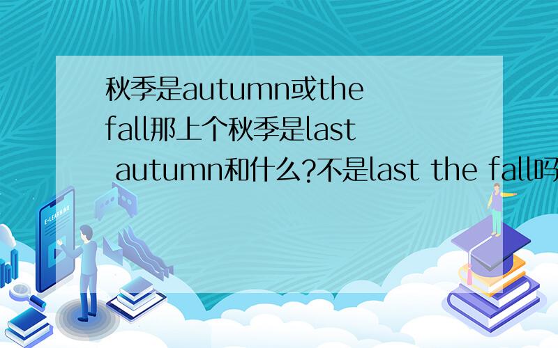 秋季是autumn或the fall那上个秋季是last autumn和什么?不是last the fall吗?我看到怎么是last fall?