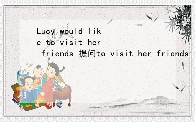 Lucy would like to visit her friends 提问to visit her friends
