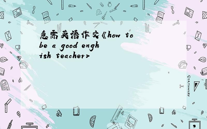 急需英语作文《how to be a good enghish teacher>