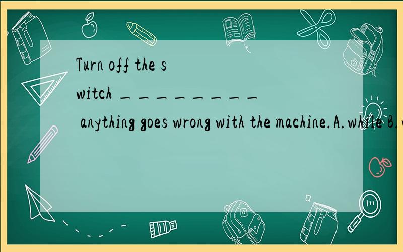 Turn off the switch ________ anything goes wrong with the machine.A.while B.whether C.when D.unless.为什么不选A呢?A和C都表示同时,有什么区别呢.As we ofen see,more people work best in taks alone,_____others work best in groups.A.when