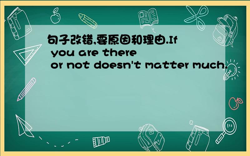 句子改错,要原因和理由.If you are there or not doesn't matter much.