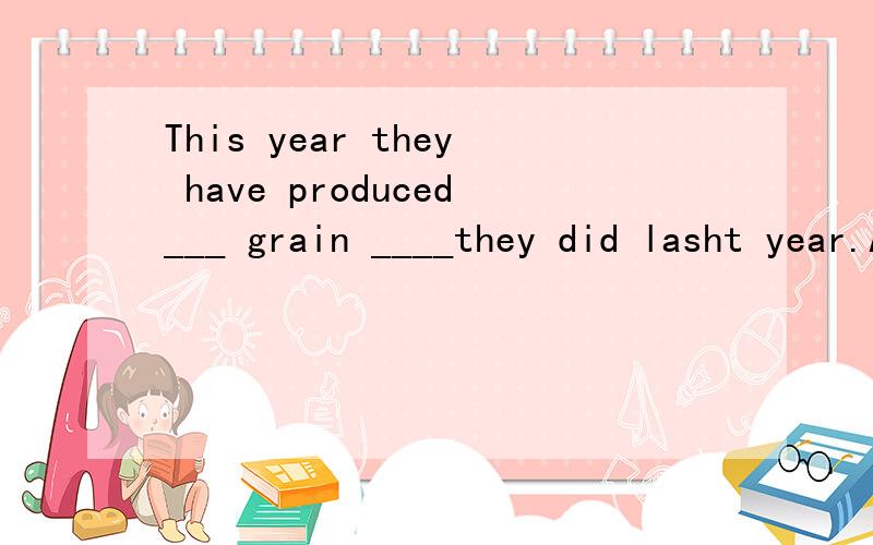 This year they have produced___ grain ____they did lasht year.A as less;as B as few;as C fewer;than D less,than 应该选什么呢?为什么这样选呢?