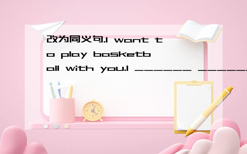 改为同义句.I want to play basketball with you.I ______ ______ to play basketball with you.